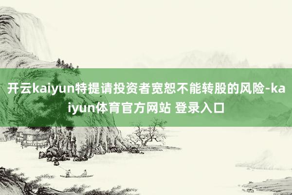 开云kaiyun特提请投资者宽恕不能转股的风险-kaiyun体育官方网站 登录入口
