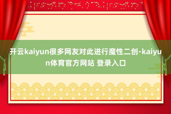 开云kaiyun很多网友对此进行魔性二创-kaiyun体育官方网站 登录入口