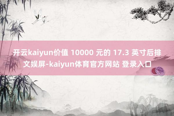 开云kaiyun价值 10000 元的 17.3 英寸后排文娱屏-kaiyun体育官方网站 登录入口