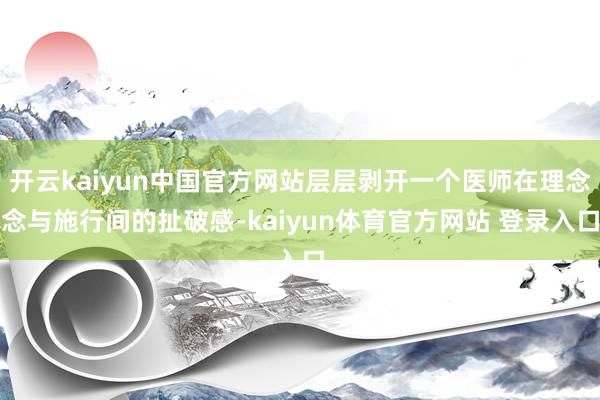 开云kaiyun中国官方网站层层剥开一个医师在理念念与施行间的扯破感-kaiyun体育官方网站 登录入口