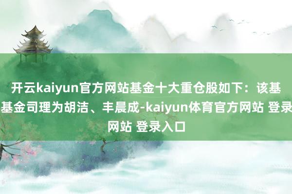 开云kaiyun官方网站基金十大重仓股如下：该基金的基金司理为胡洁、丰晨成-kaiyun体育官方网站 登录入口