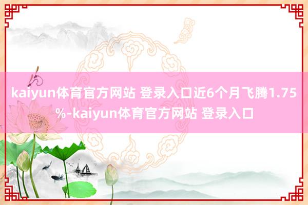 kaiyun体育官方网站 登录入口近6个月飞腾1.75%-kaiyun体育官方网站 登录入口
