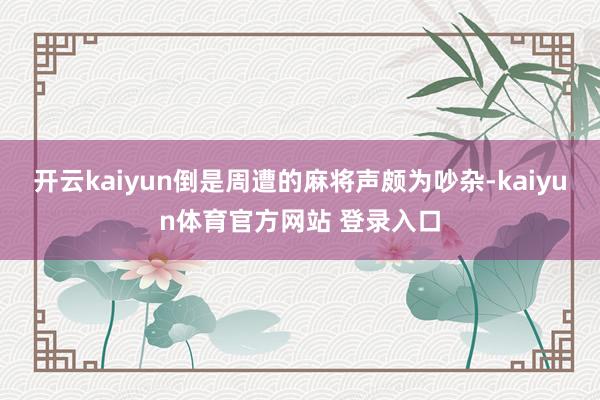 开云kaiyun倒是周遭的麻将声颇为吵杂-kaiyun体育官方网站 登录入口