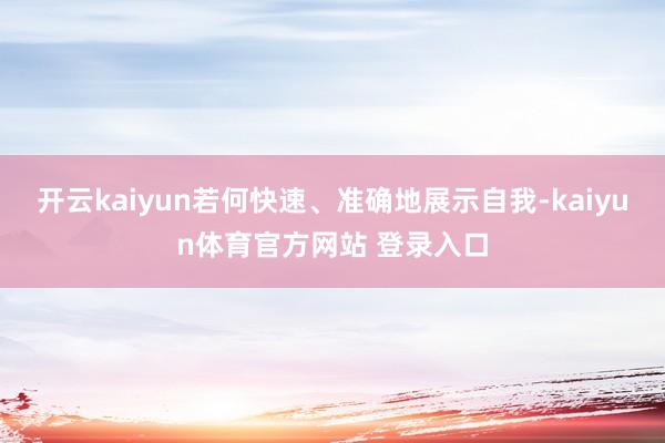开云kaiyun若何快速、准确地展示自我-kaiyun体育官方网站 登录入口