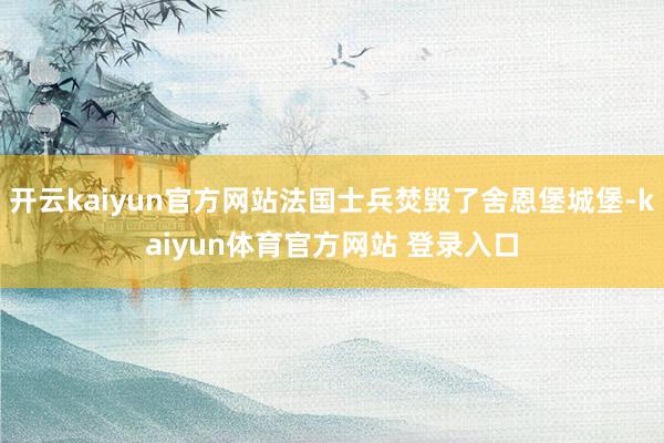 开云kaiyun官方网站法国士兵焚毁了舍恩堡城堡-kaiyun体育官方网站 登录入口