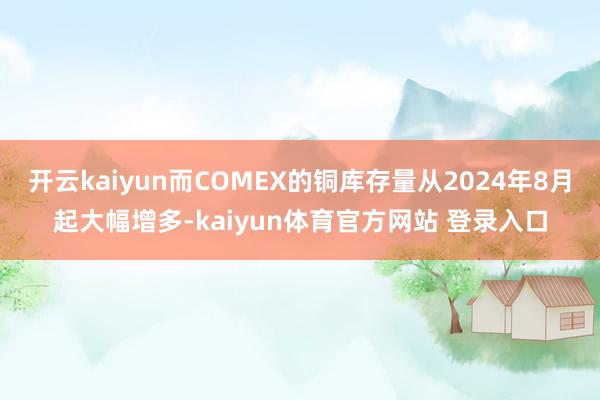 开云kaiyun而COMEX的铜库存量从2024年8月起大幅增多-kaiyun体育官方网站 登录入口