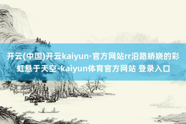 开云(中国)开云kaiyun·官方网站rr沿路娇娆的彩虹悬于天空-kaiyun体育官方网站 登录入口