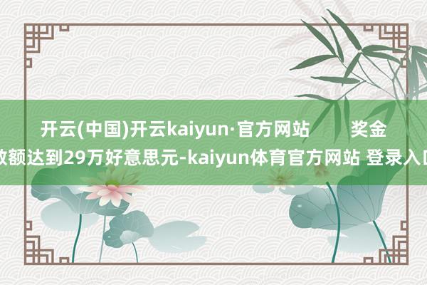 开云(中国)开云kaiyun·官方网站        奖金数额达到29万好意思元-kaiyun体育官方网站 登录入口