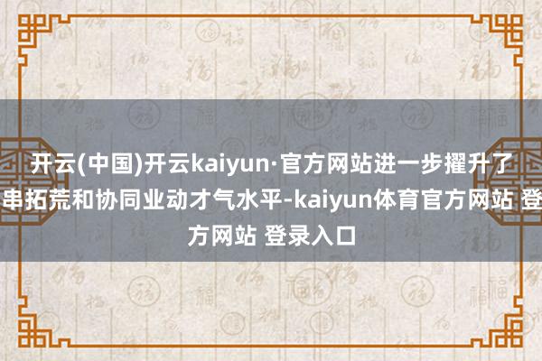 开云(中国)开云kaiyun·官方网站进一步擢升了两军贯串拓荒和协同业动才气水平-kaiyun体育官方网站 登录入口