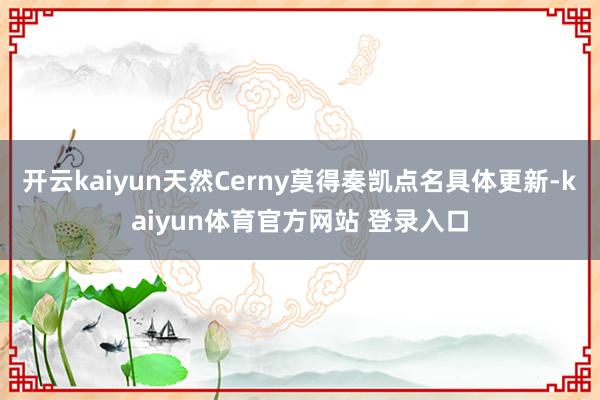 开云kaiyun天然Cerny莫得奏凯点名具体更新-kaiyun体育官方网站 登录入口