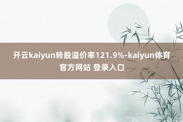 开云kaiyun转股溢价率121.9%-kaiyun体育官方网站 登录入口
