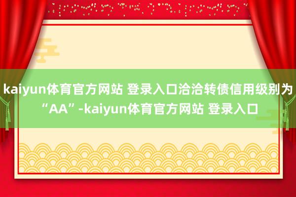 kaiyun体育官方网站 登录入口洽洽转债信用级别为“AA”-kaiyun体育官方网站 登录入口