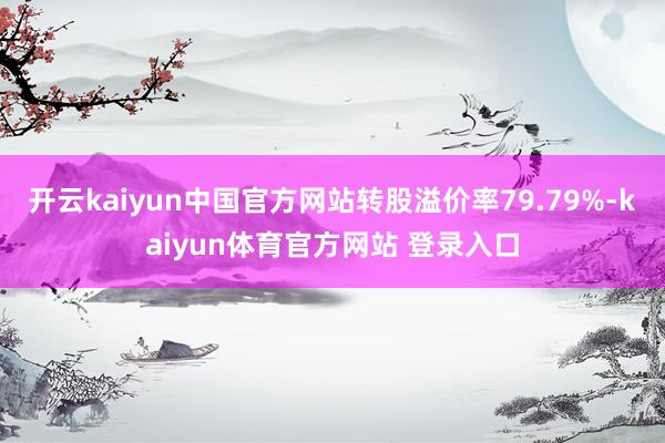 开云kaiyun中国官方网站转股溢价率79.79%-kaiyun体育官方网站 登录入口