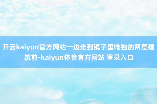 开云kaiyun官方网站一边走到镇子里唯独的两层建筑前-kaiyun体育官方网站 登录入口