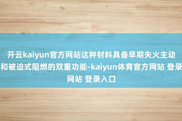 开云kaiyun官方网站这种材料具备早期失火主动预警和被迫式阻燃的双重功能-kaiyun体育官方网站 登录入口