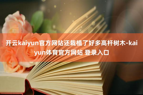 开云kaiyun官方网站还栽植了好多高杆树木-kaiyun体育官方网站 登录入口