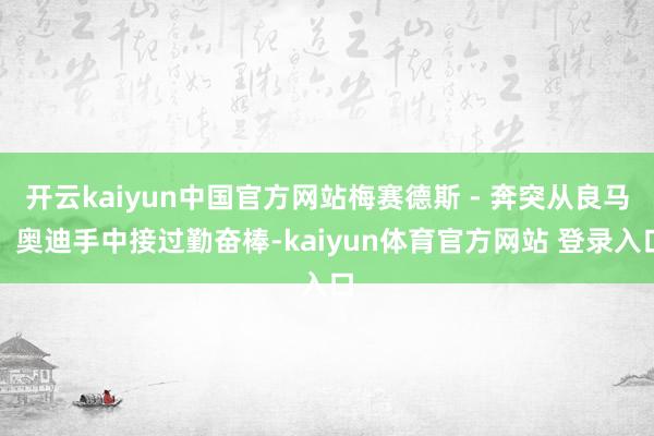 开云kaiyun中国官方网站梅赛德斯 - 奔突从良马、奥迪手中接过勤奋棒-kaiyun体育官方网站 登录入口
