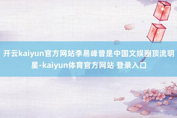 开云kaiyun官方网站李易峰曾是中国文娱圈顶流明星-kaiyun体育官方网站 登录入口