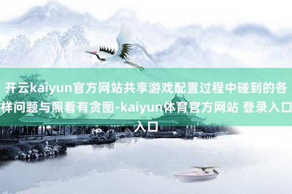 开云kaiyun官方网站共享游戏配置过程中碰到的各样问题与照看有贪图-kaiyun体育官方网站 登录入口