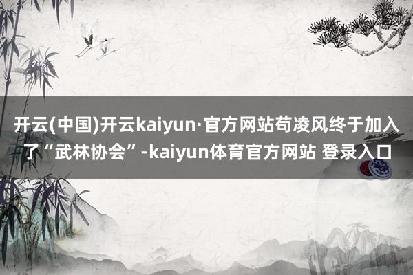 开云(中国)开云kaiyun·官方网站苟凌风终于加入了“武林协会”-kaiyun体育官方网站 登录入口