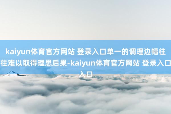 kaiyun体育官方网站 登录入口单一的调理边幅往往难以取得理思后果-kaiyun体育官方网站 登录入口