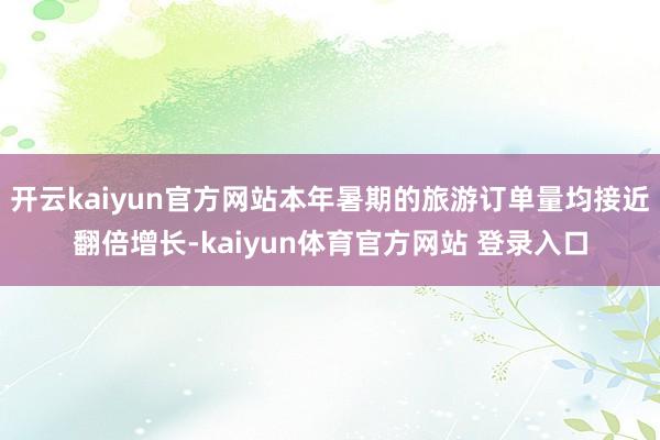 开云kaiyun官方网站本年暑期的旅游订单量均接近翻倍增长-kaiyun体育官方网站 登录入口