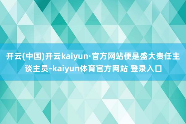 开云(中国)开云kaiyun·官方网站便是盛大责任主谈主员-kaiyun体育官方网站 登录入口