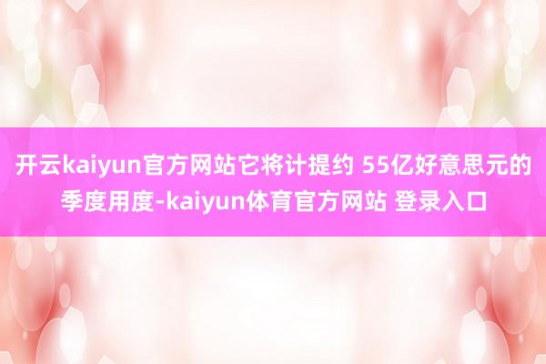 开云kaiyun官方网站它将计提约 55亿好意思元的季度用度-kaiyun体育官方网站 登录入口