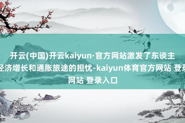 开云(中国)开云kaiyun·官方网站激发了东谈主们对经济增长和通胀旅途的担忧-kaiyun体育官方网站 登录入口