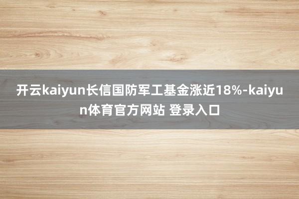 开云kaiyun长信国防军工基金涨近18%-kaiyun体育官方网站 登录入口