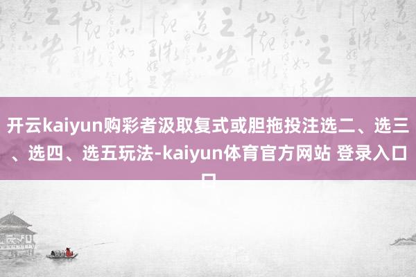 开云kaiyun购彩者汲取复式或胆拖投注选二、选三、选四、选五玩法-kaiyun体育官方网站 登录入口