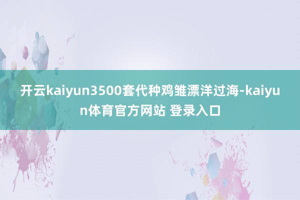 开云kaiyun3500套代种鸡雏漂洋过海-kaiyun体育官方网站 登录入口