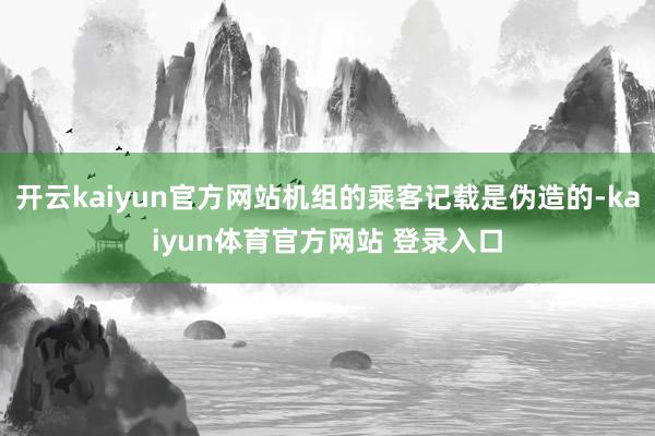 开云kaiyun官方网站机组的乘客记载是伪造的-kaiyun体育官方网站 登录入口