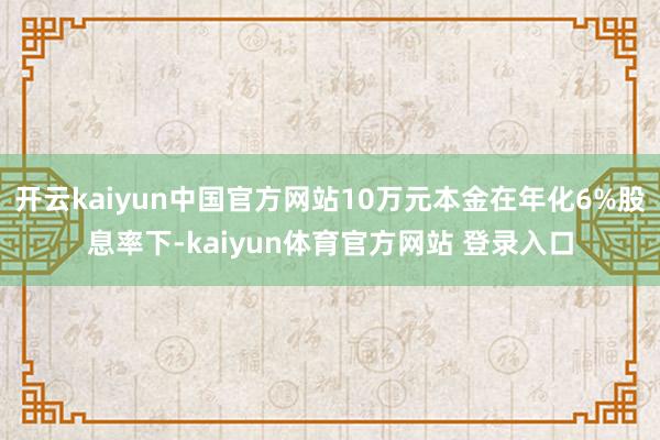 开云kaiyun中国官方网站10万元本金在年化6%股息率下-kaiyun体育官方网站 登录入口