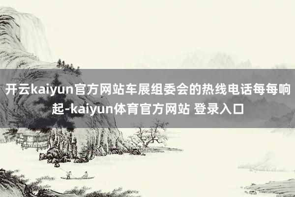 开云kaiyun官方网站车展组委会的热线电话每每响起-kaiyun体育官方网站 登录入口