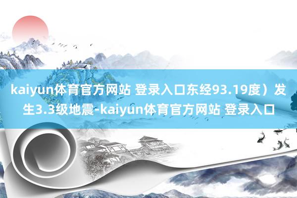 kaiyun体育官方网站 登录入口东经93.19度）发生3.3级地震-kaiyun体育官方网站 登录入口