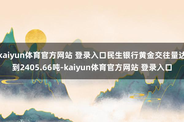 kaiyun体育官方网站 登录入口民生银行黄金交往量达到2405.66吨-kaiyun体育官方网站 登录入口