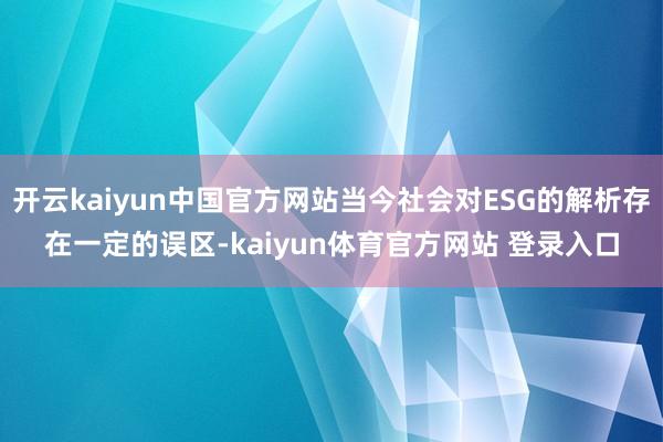 开云kaiyun中国官方网站当今社会对ESG的解析存在一定的误区-kaiyun体育官方网站 登录入口