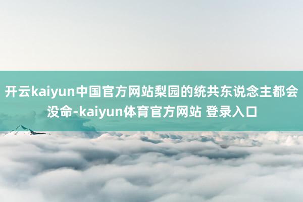 开云kaiyun中国官方网站梨园的统共东说念主都会没命-kaiyun体育官方网站 登录入口