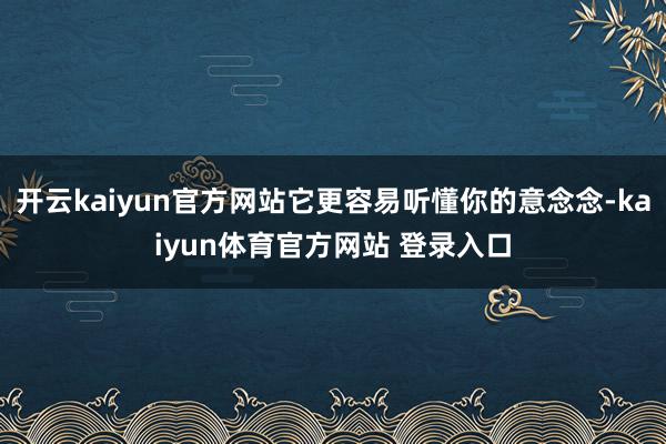 开云kaiyun官方网站它更容易听懂你的意念念-kaiyun体育官方网站 登录入口