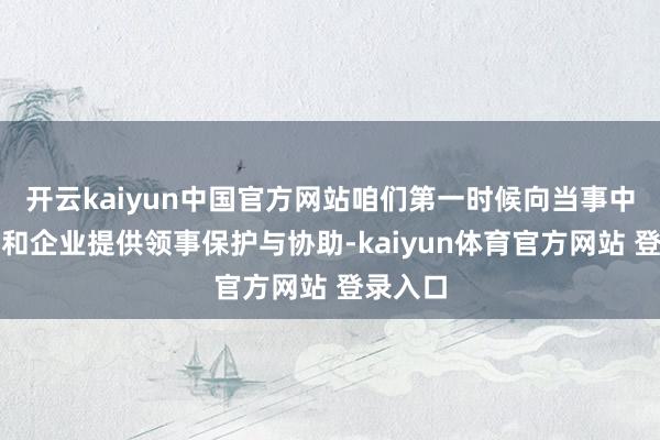 开云kaiyun中国官方网站咱们第一时候向当事中国公民和企业提供领事保护与协助-kaiyun体育官方网站 登录入口