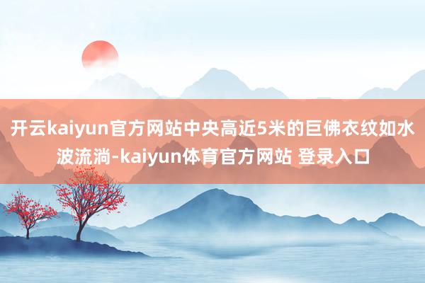 开云kaiyun官方网站中央高近5米的巨佛衣纹如水波流淌-kaiyun体育官方网站 登录入口