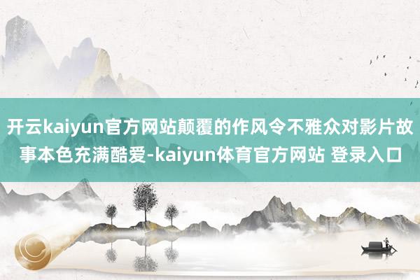 开云kaiyun官方网站颠覆的作风令不雅众对影片故事本色充满酷爱-kaiyun体育官方网站 登录入口