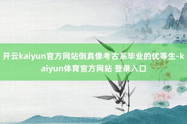 开云kaiyun官方网站倒真像考古系毕业的优等生-kaiyun体育官方网站 登录入口