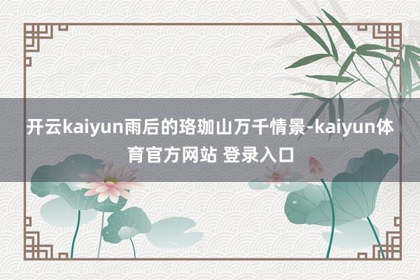开云kaiyun雨后的珞珈山万千情景-kaiyun体育官方网站 登录入口