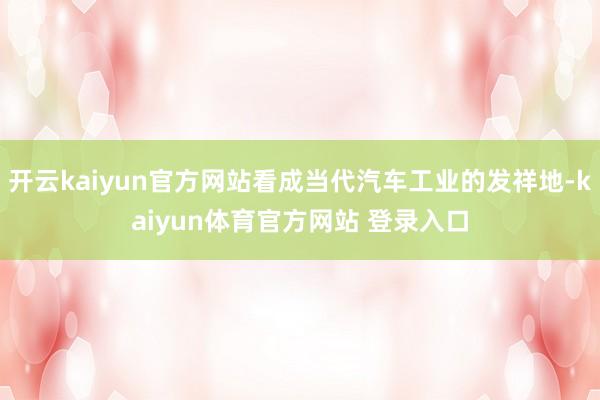 开云kaiyun官方网站看成当代汽车工业的发祥地-kaiyun体育官方网站 登录入口