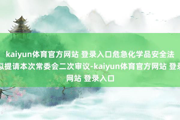 kaiyun体育官方网站 登录入口危急化学品安全法草案拟提请本次常委会二次审议-kaiyun体育官方网站 登录入口