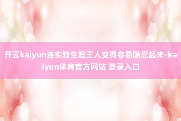 开云kaiyun连实验生涯王人变得容易隐忍起来-kaiyun体育官方网站 登录入口