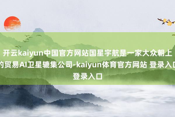 开云kaiyun中国官方网站国星宇航是一家大众朝上的贸易AI卫星辘集公司-kaiyun体育官方网站 登录入口