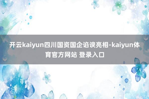 开云kaiyun四川国资国企谄谀亮相-kaiyun体育官方网站 登录入口
